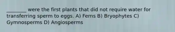 ________ were the first plants that did not require water for transferring sperm to eggs. A) Ferns B) Bryophytes C) Gymnosperms D) Angiosperms