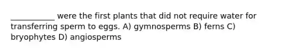 ___________ were the first plants that did not require water for transferring sperm to eggs. A) gymnosperms B) ferns C) bryophytes D) angiosperms