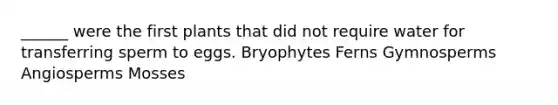 ______ were the first plants that did not require water for transferring sperm to eggs. Bryophytes Ferns Gymnosperms Angiosperms Mosses