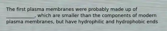 The first plasma membranes were probably made up of ____________, which are smaller than the components of modern plasma membranes, but have hydrophilic and hydrophobic ends