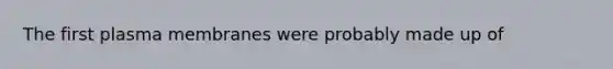 The first plasma membranes were probably made up of