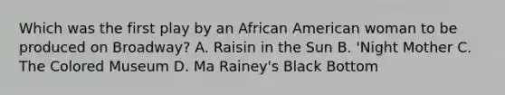 Which was the first play by an African American woman to be produced on Broadway? A. Raisin in the Sun B. 'Night Mother C. The Colored Museum D. Ma Rainey's Black Bottom