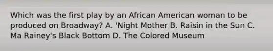 Which was the first play by an African American woman to be produced on Broadway? A. 'Night Mother B. Raisin in the Sun C. Ma Rainey's Black Bottom D. The Colored Museum