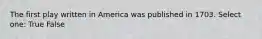 The first play written in America was published in 1703. Select one: True False