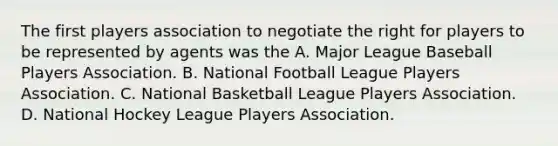 The first players association to negotiate the right for players to be represented by agents was the A. Major League Baseball Players Association. B. National Football League Players Association. C. National Basketball League Players Association. D. National Hockey League Players Association.