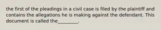 the first of the pleadings in a civil case is filed by the plaintiff and contains the allegations he is making against the defendant. This document is called the_________.