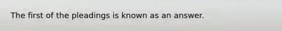 The first of the pleadings is known as an answer.