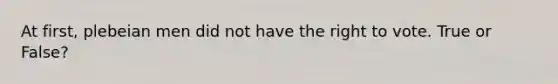 At first, plebeian men did not have the right to vote. True or False?
