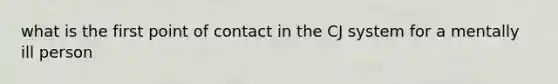 what is the first point of contact in the CJ system for a mentally ill person