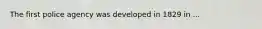The first police agency was developed in 1829 in ...