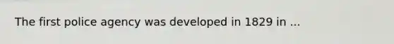 The first police agency was developed in 1829 in ...