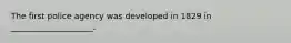 The first police agency was developed in 1829 in ____________________.