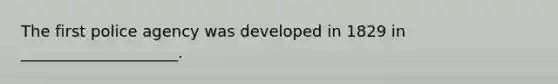 The first police agency was developed in 1829 in ____________________.
