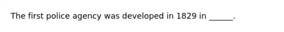 The first police agency was developed in 1829 in ______.
