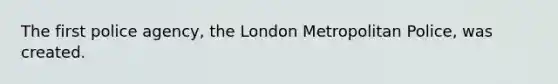 The first police agency, the London Metropolitan Police, was created.