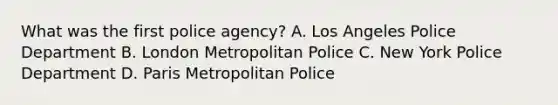 What was the first police agency? A. Los Angeles Police Department B. London Metropolitan Police C. New York Police Department D. Paris Metropolitan Police