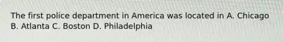 The first police department in America was located in A. Chicago B. Atlanta C. Boston D. Philadelphia