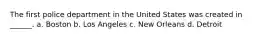 The first police department in the United States was created in ______. a. Boston b. Los Angeles c. New Orleans d. Detroit