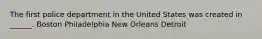 The first police department in the United States was created in ______. Boston Philadelphia New Orleans Detroit