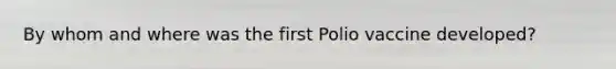 By whom and where was the first Polio vaccine developed?