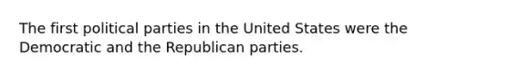 The first political parties in the United States were the Democratic and the Republican parties.