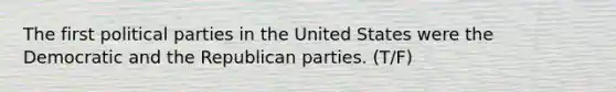 The first political parties in the United States were the Democratic and the Republican parties. (T/F)