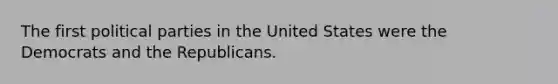 The first political parties in the United States were the Democrats and the Republicans.