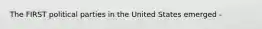 The FIRST political parties in the United States emerged -