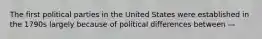 The first political parties in the United States were established in the 1790s largely because of political differences between —