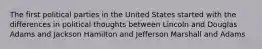 The first political parties in the United States started with the differences in political thoughts between Lincoln and Douglas Adams and Jackson Hamilton and Jefferson Marshall and Adams