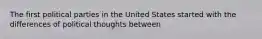 The first political parties in the United States started with the differences of political thoughts between