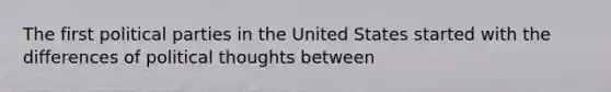 The first political parties in the United States started with the differences of political thoughts between