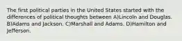 The first political parties in the United States started with the differences of political thoughts between A)Lincoln and Douglas. B)Adams and Jackson. C)Marshall and Adams. D)Hamilton and Jefferson.