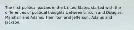 The first political parties in the United States started with the differences of political thoughts between Lincoln and Douglas. Marshall and Adams. Hamilton and Jefferson. Adams and Jackson.