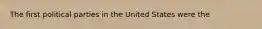 The first political parties in the United States were the