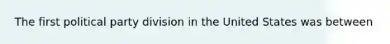 The first political party division in the United States was between
