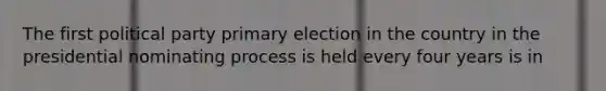 The first political party primary election in the country in the presidential nominating process is held every four years is in