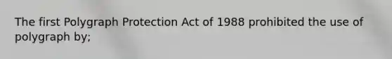 The first Polygraph Protection Act of 1988 prohibited the use of polygraph by;