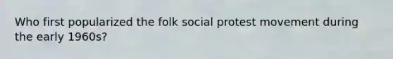 Who first popularized the folk social protest movement during the early 1960s?