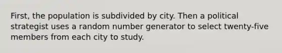 First, the population is subdivided by city. Then a political strategist uses a random number generator to select twenty-five members from each city to study.