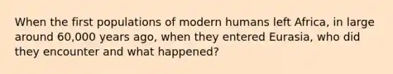 When the first populations of modern humans left Africa, in large around 60,000 years ago, when they entered Eurasia, who did they encounter and what happened?