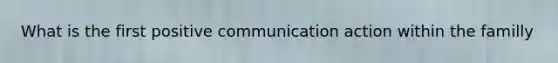 What is the first positive communication action within the familly