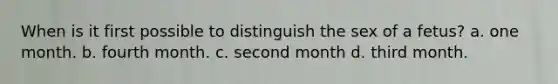 When is it first possible to distinguish the sex of a fetus? a. one month. b. fourth month. c. second month d. third month.