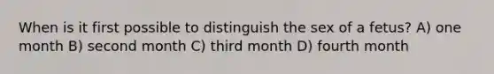 When is it first possible to distinguish the sex of a fetus? A) one month B) second month C) third month D) fourth month