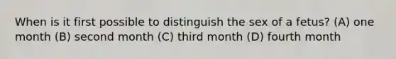 When is it first possible to distinguish the sex of a fetus? (A) one month (B) second month (C) third month (D) fourth month