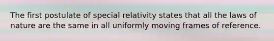 The first postulate of special relativity states that all the laws of nature are the same in all uniformly moving frames of reference.