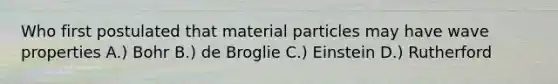 Who first postulated that material particles may have wave properties A.) Bohr B.) de Broglie C.) Einstein D.) Rutherford