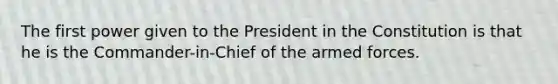 The first power given to the President in the Constitution is that he is the Commander-in-Chief of the armed forces.