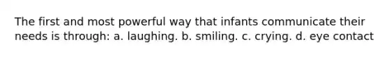 The first and most powerful way that infants communicate their needs is through: a. laughing. b. smiling. c. crying. d. eye contact