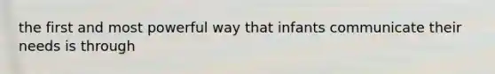 the first and most powerful way that infants communicate their needs is through
